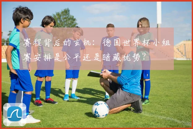 赛程背后的玄机：德国世界杯小组赛安排是公平还是暗藏优势？