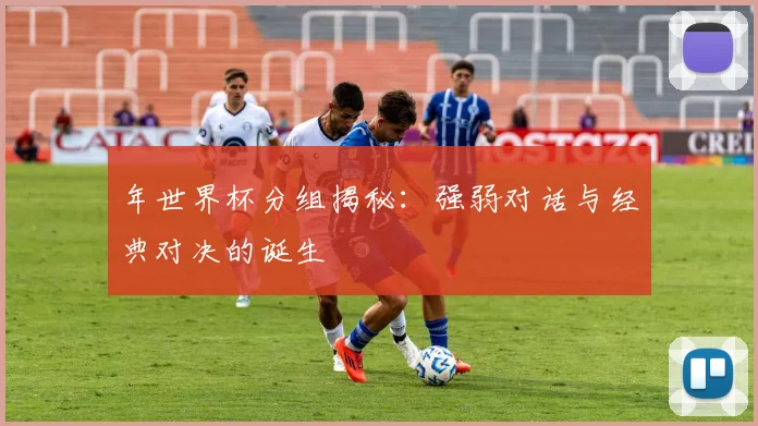 年世界杯分组揭秘：强弱对话与经典对决的诞生
