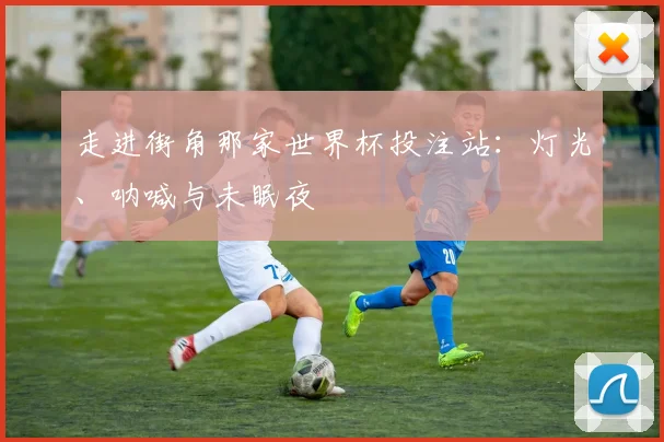 走进街角那家世界杯投注站：灯光、呐喊与未眠夜