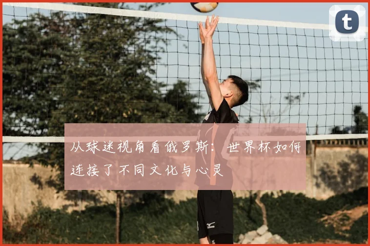 从球迷视角看俄罗斯：世界杯如何连接了不同文化与心灵