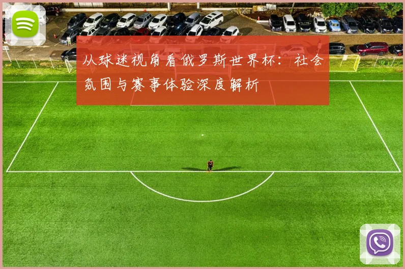 从球迷视角看俄罗斯世界杯：社会氛围与赛事体验深度解析